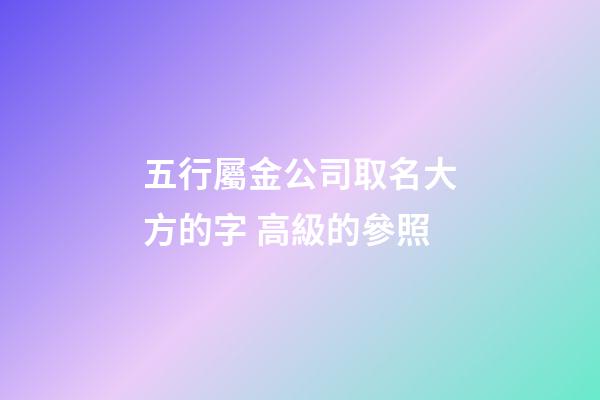 五行屬金公司取名大方的字 高級的參照-第1張-公司起名-玄機派